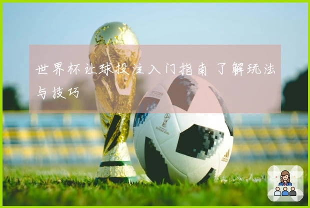 世界杯让球投注入门指南 了解玩法与技巧