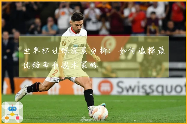 世界杯让球深度分析：如何选择最优赔率和战术策略