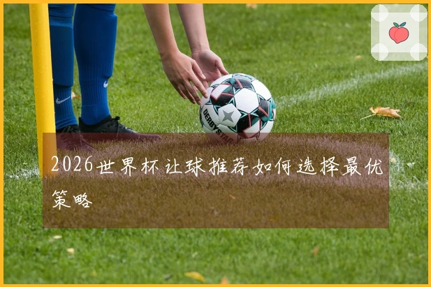 2026世界杯让球推荐如何选择最优策略