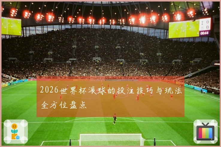 2026世界杯滚球的投注技巧与玩法全方位盘点