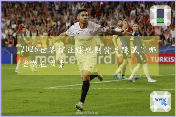 2026世界杯让球规则背后隐藏了哪些潜在因素