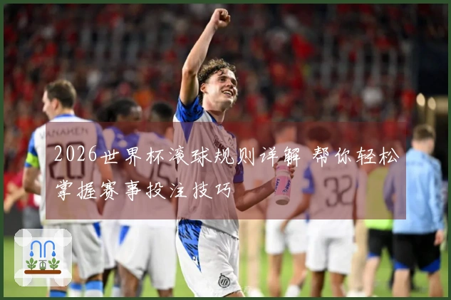 2026世界杯滚球规则详解 帮你轻松掌握赛事投注技巧