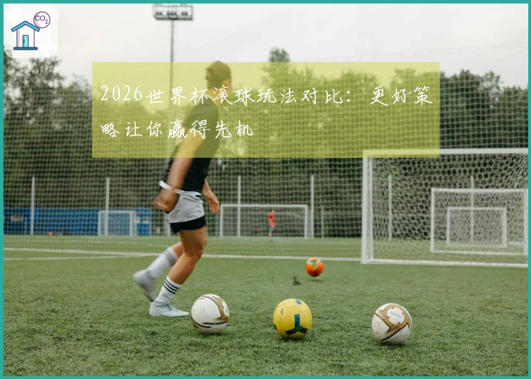 2026世界杯滚球玩法对比：更好策略让你赢得先机