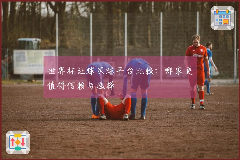世界杯让球买球平台比较：哪家更值得信赖与选择