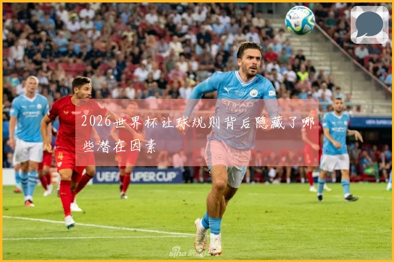 2026世界杯让球规则背后隐藏了哪些潜在因素