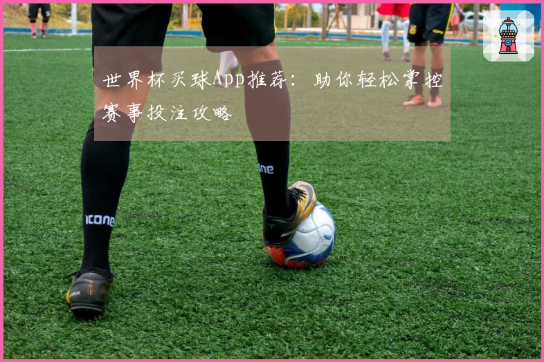 世界杯买球App推荐：助你轻松掌控赛事投注攻略