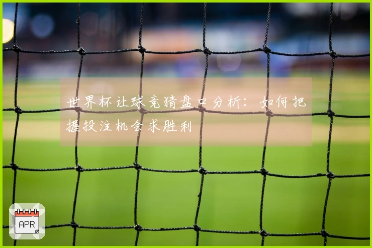 世界杯让球竞猜盘口分析：如何把握投注机会求胜利