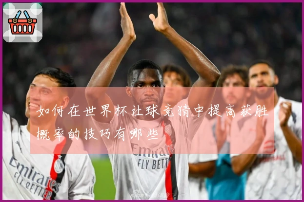 如何在世界杯让球竞猜中提高获胜概率的技巧有哪些