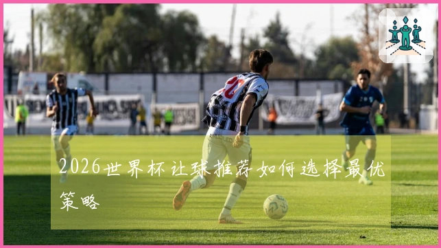 2026世界杯让球推荐如何选择最优策略