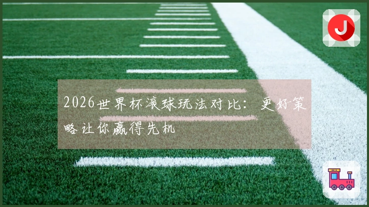 2026世界杯滚球玩法对比：更好策略让你赢得先机